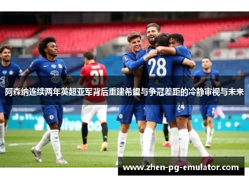 阿森纳连续两年英超亚军背后重建希望与争冠差距的冷静审视与未来