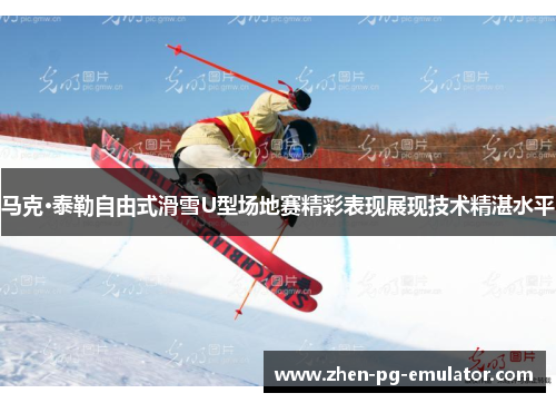 马克·泰勒自由式滑雪U型场地赛精彩表现展现技术精湛水平