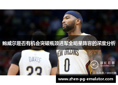 鲍威尔是否有机会突破瓶颈进军全明星阵容的深度分析