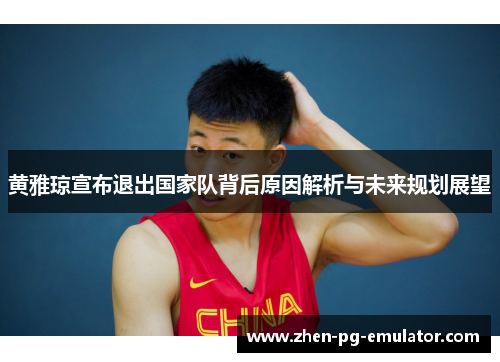黄雅琼宣布退出国家队背后原因解析与未来规划展望