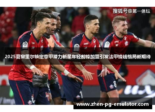 2025夏窗里尔锁定意甲潜力新星年轻前锋加盟引发法甲锋线格局新期待