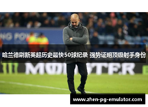 哈兰德刷新英超历史最快50球纪录 强势证明顶级射手身份 哈兰德刷新英超历史最快50球纪录 强势证明顶级射手身份