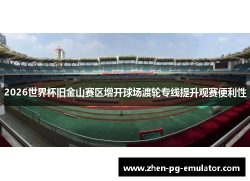 2026世界杯旧金山赛区增开球场渡轮专线提升观赛便利性 2026世界杯旧金山赛区增开球场渡轮专线提升观赛便利性