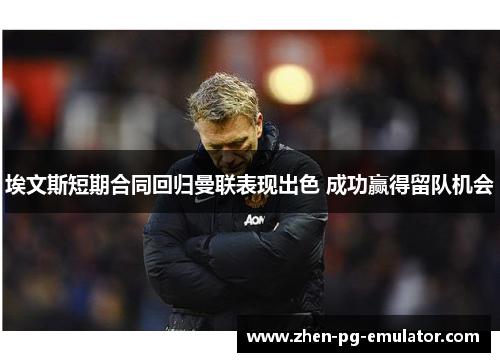 埃文斯短期合同回归曼联表现出色 成功赢得留队机会 埃文斯短期合同回归曼联表现出色 成功赢得留队机会